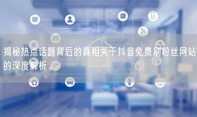 揭秘热点话题背后的真相关于抖音免费刷粉丝网站的深度解析。