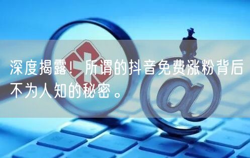 深度揭露！所谓的抖音免费涨粉背后不为人知的秘密。