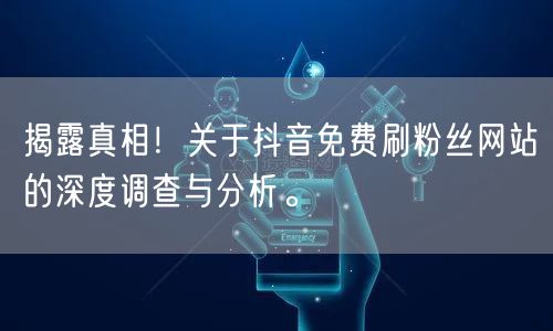 揭露真相！关于抖音免费刷粉丝网站的深度调查与分析。