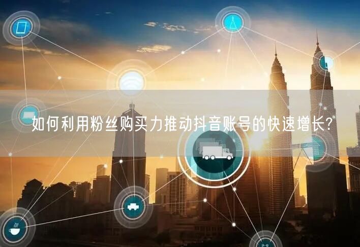 如何利用粉丝购买力推动抖音账号的快速增长?