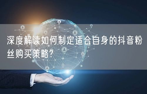 深度解读如何制定适合自身的抖音粉丝购买策略?