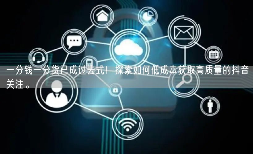 一分钱一分货已成过去式！探索如何低成本获取高质量的抖音关注。