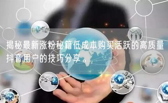 揭秘最新涨粉秘籍低成本购买活跃的高质量抖音用户的技巧分享。