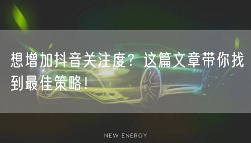 想增加抖音关注度?这篇文章带你找到最佳策略!