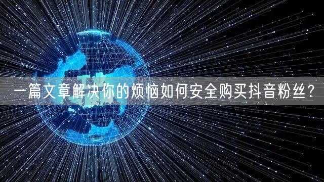 一篇文章解决你的烦恼如何安全购买抖音粉丝?