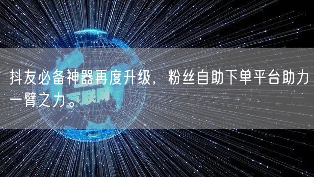 抖友必备神器再度升级,粉丝自助下单平台助力一臂之力。