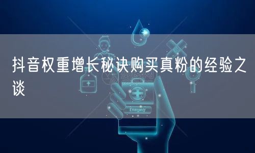 抖音权重增长秘诀购买真粉的经验之谈