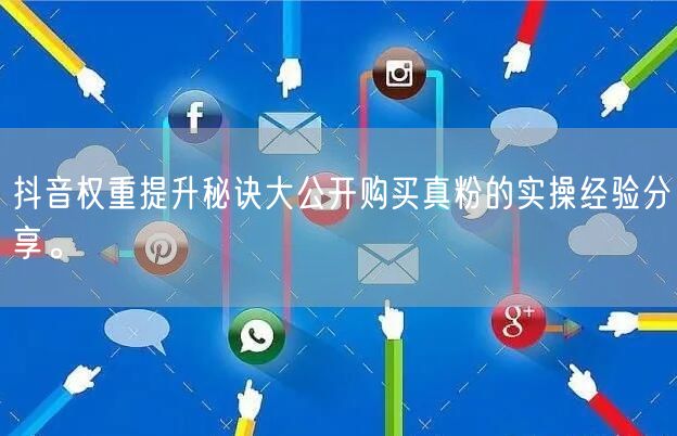 抖音权重提升秘诀大公开购买真粉的实操经验分享。