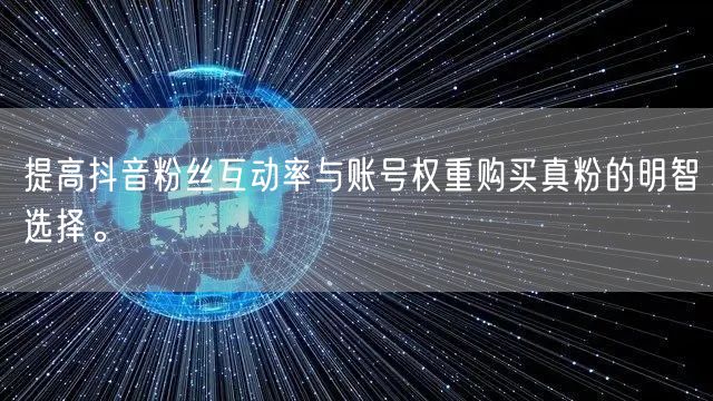 提高抖音粉丝互动率与账号权重购买真粉的明智选择。