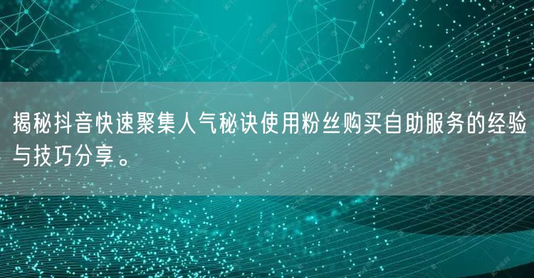 揭秘抖音快速聚集人气秘诀使用粉丝购买自助服务的经验与技巧分享。