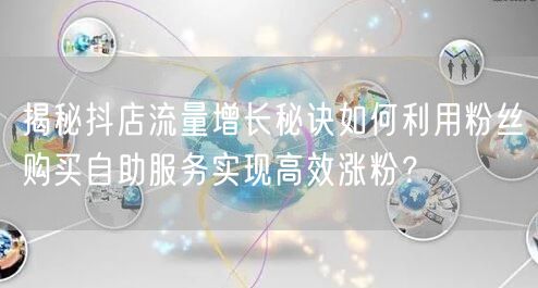 揭秘抖店流量增长秘诀如何利用粉丝购买自助服务实现高效涨粉？