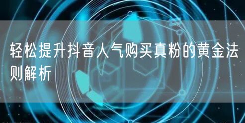 轻松提升抖音人气购买真粉的黄金法则解析