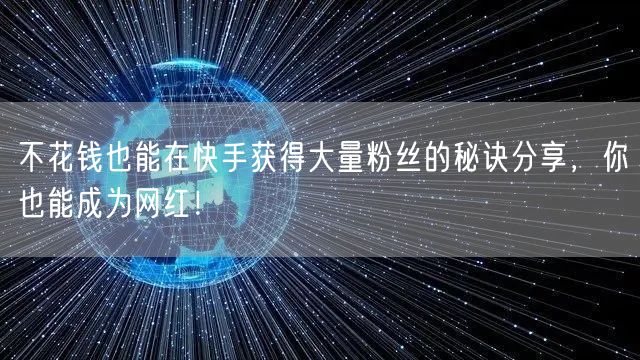 不花钱也能在快手获得大量粉丝的秘诀分享,你也能成为网红!
