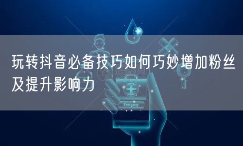 玩转抖音必备技巧如何巧妙增加粉丝及提升影响力