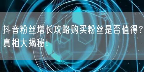 抖音粉丝增长攻略购买粉丝是否值得?真相大揭秘!