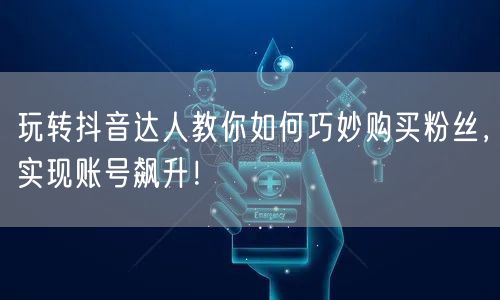 玩转抖音达人教你如何巧妙购买粉丝,实现账号飙升!