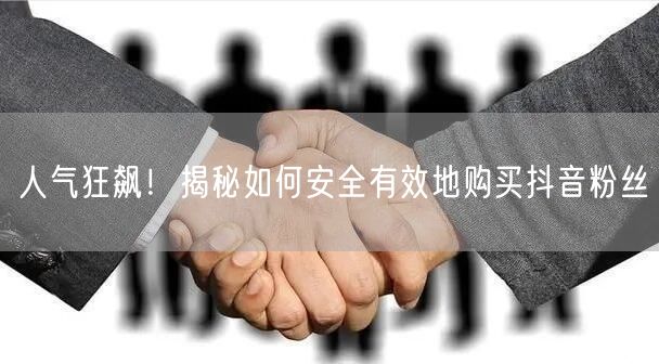 人气狂飙！揭秘如何安全有效地购买抖音粉丝