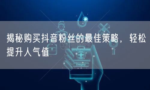 揭秘购买抖音粉丝的最佳策略，轻松提升人气值