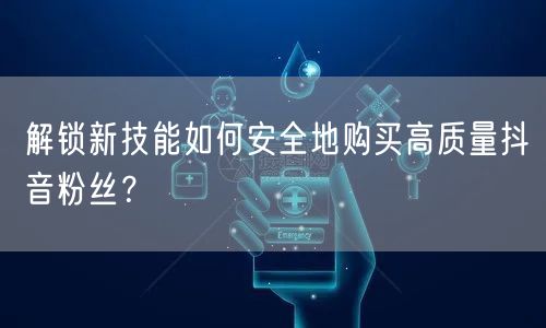 解锁新技能如何安全地购买高质量抖音粉丝?