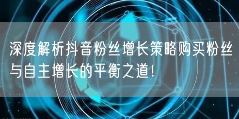 深度解析抖音粉丝增长策略购买粉丝与自主增长的平衡之道!
