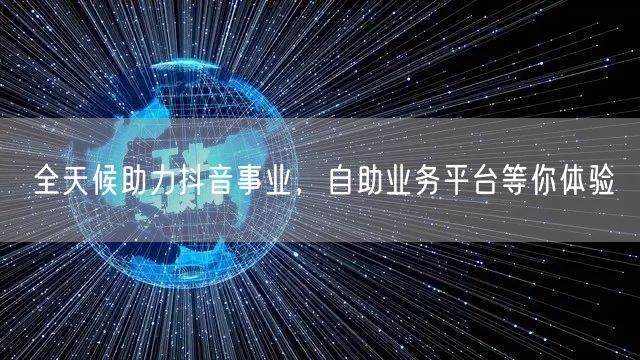 全天候助力抖音事业,自助业务平台等你体验