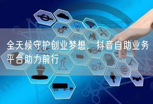 全天候守护创业梦想,抖音自助业务平台助力前行