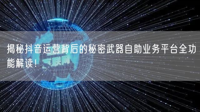 揭秘抖音运营背后的秘密武器自助业务平台全功能解读!