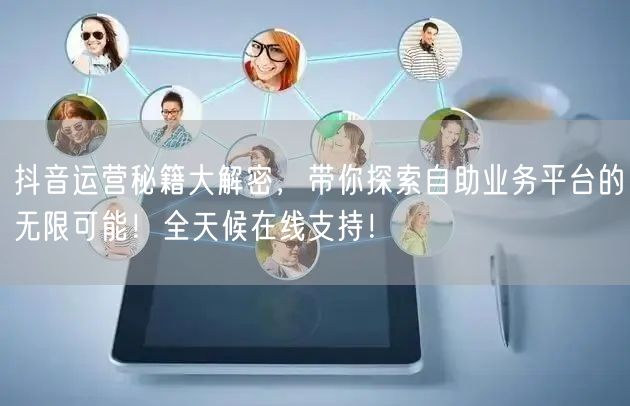 抖音运营秘籍大解密,带你探索自助业务平台的无限可能!全天候在线支持!