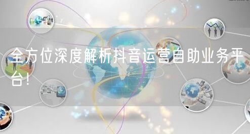 全方位深度解析抖音运营自助业务平台!