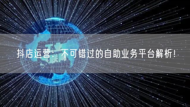 抖店运营:不可错过的自助业务平台解析!