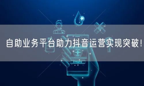自助业务平台助力抖音运营实现突破!