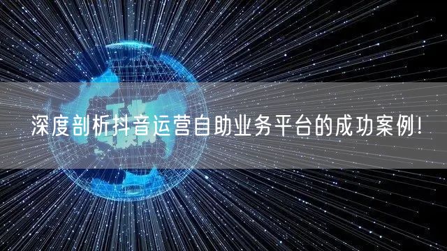 深度剖析抖音运营自助业务平台的成功案例!