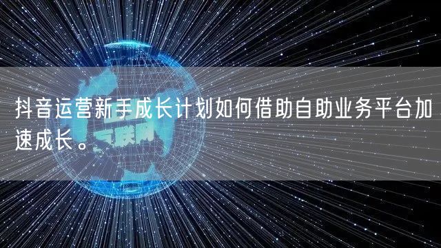 抖音运营新手成长计划如何借助自助业务平台加速成长。