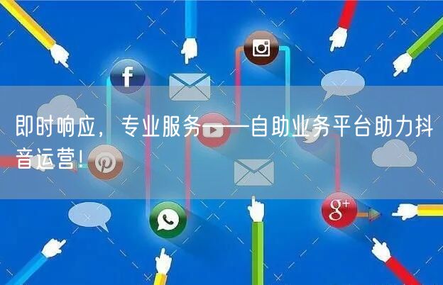 即时响应,专业服务——自助业务平台助力抖音运营!