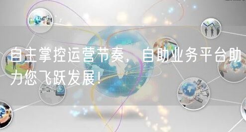 自主掌控运营节奏,自助业务平台助力您飞跃发展!