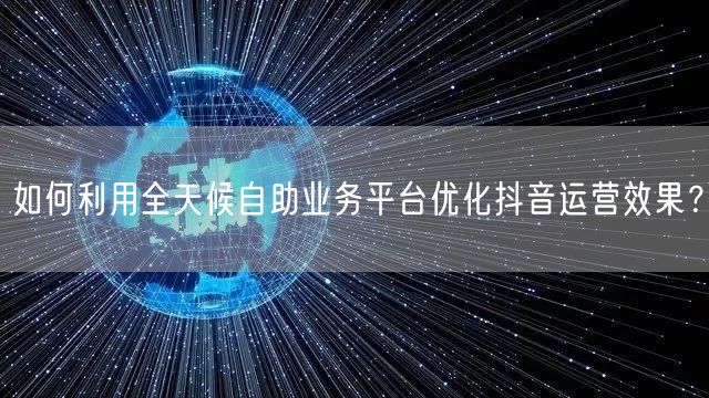 如何利用全天候自助业务平台优化抖音运营效果？