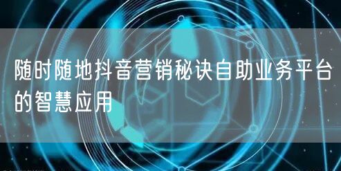 随时随地抖音营销秘诀自助业务平台的智慧应用