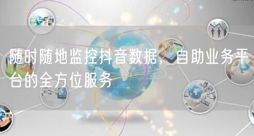 随时随地监控抖音数据,自助业务平台的全方位服务