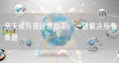 全天候抖音运营助手,一键解决所有难题