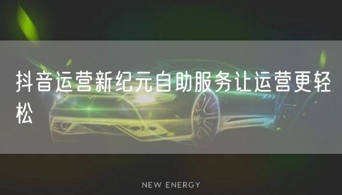 抖音运营新纪元自助服务让运营更轻松