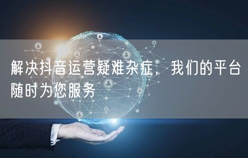 解决抖音运营疑难杂症,我们的平台随时为您服务