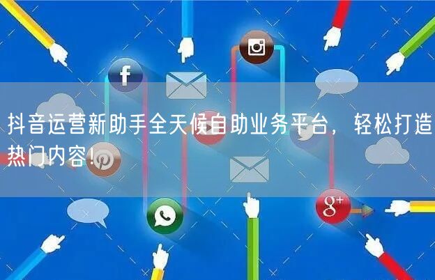 抖音运营新助手全天候自助业务平台,轻松打造热门内容!