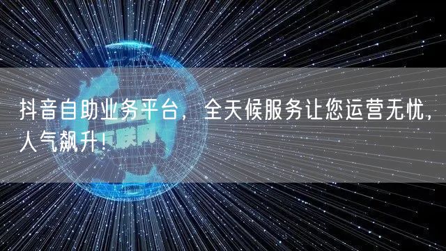 抖音自助业务平台,全天候服务让您运营无忧,人气飙升!