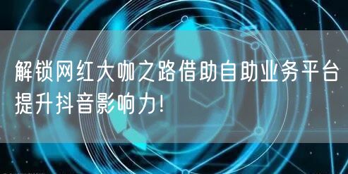 解锁网红大咖之路借助自助业务平台提升抖音影响力!