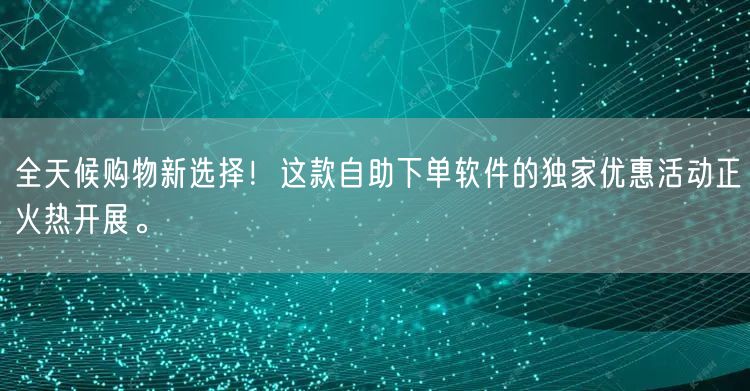 全天候购物新选择!这款自助下单软件的独家优惠活动正火热开展。