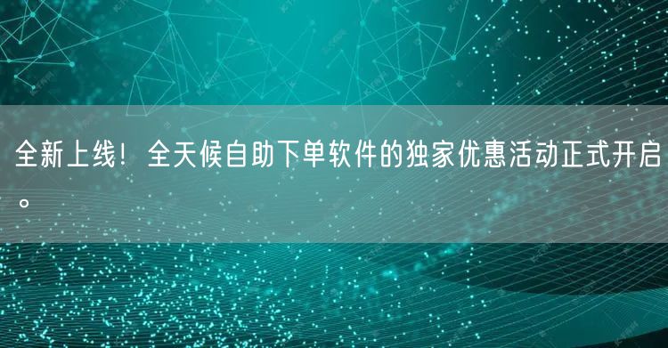 全新上线!全天候自助下单软件的独家优惠活动正式开启。