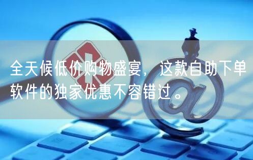 全天候低价购物盛宴,这款自助下单软件的独家优惠不容错过。