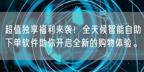 超值独享福利来袭!全天候智能自助下单软件助你开启全新的购物体验。