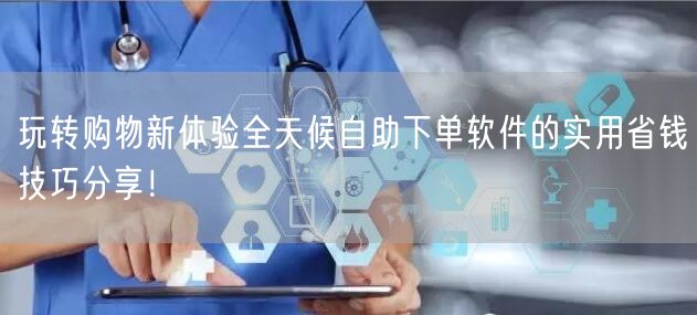 玩转购物新体验全天候自助下单软件的实用省钱技巧分享!
