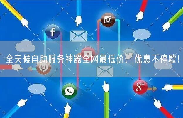 全天候自助服务神器全网最低价,优惠不停歇!